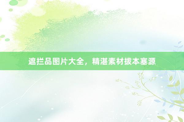 遮拦品图片大全，精湛素材拔本塞源