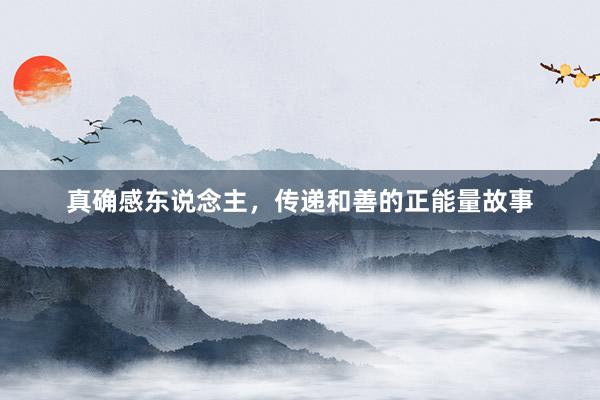 真确感东说念主，传递和善的正能量故事