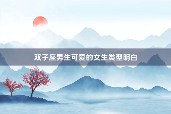 双子座男生可爱的女生类型明白